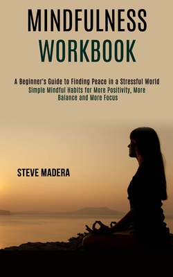 Mindfulness Workbook: Simple Mindful Habits for More Positivity, More Balance and More Focus (A Beginner's Guide to Finding Peace in a Stressful World - Steve Madera