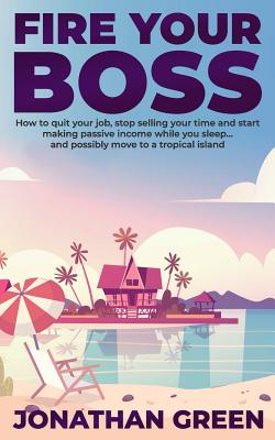 Fire Your Boss: How to quit your job, stop selling your time and start making passive income while you sleep...and possibly move to a tropical island - Alice Fogliata