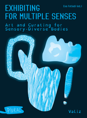 Exhibiting for Multiple Senses: Art and Curating for Sensory-Diverse Bodies - Eva Fotiadi