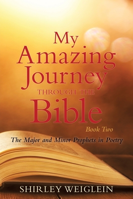 My Amazing Journey Through the Bible: Book Two The Major and Minor Prophets in Poetry - Shirley Weiglein