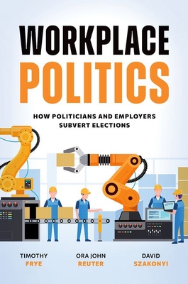 Workplace Politics: How Politicians and Employers Subvert Elections - Timothy Frye