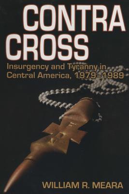 Contra Cross: Insurgency and Tyranny in Central America, 1979 - 1989 - Mr William Robert Meara