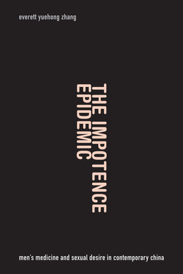 The Impotence Epidemic: Men's Medicine and Sexual Desire in Contemporary China - Everett Yuehong Zhang