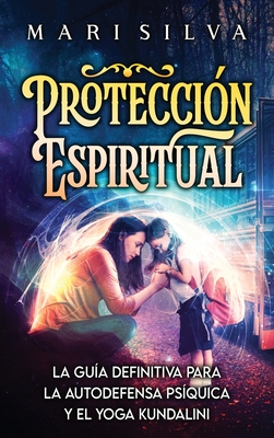 Protección Espiritual: La guía definitiva para la autodefensa psíquica y el yoga kundalini - Mari Silva