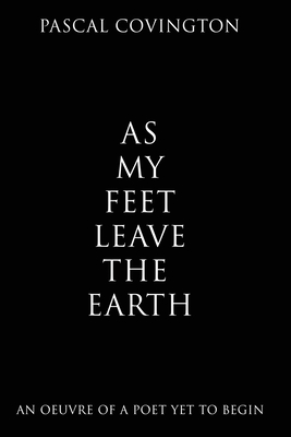As My Feet Leave the Earth: An Oeuvre of a Poet Yet to Begin - Pascal Covington