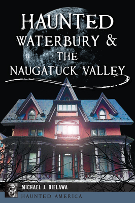 Haunted Waterbury & the Naugatuck Valley - Michael J. Bielawa