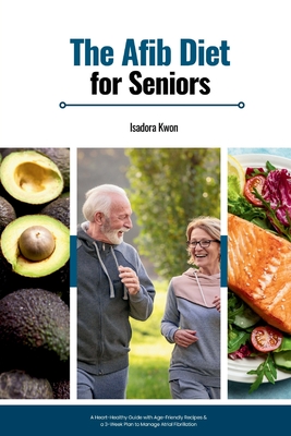 The AFib Diet for Seniors: A Heart-Healthy Guide with Age-Friendly Recipes & a 3-Week Plan to Manage Atrial Fibrillation - Isadora Kwon