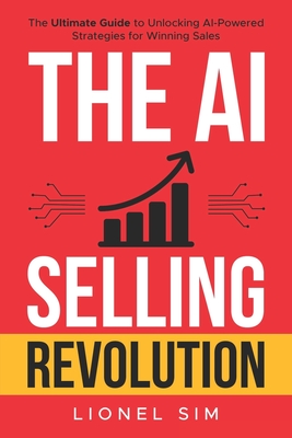 The AI Selling Revolution: The Ultimate Guide to Unlocking AI-Powered Strategies for Winning Sales - Lionel Sim