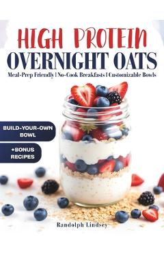 Poza produsului High Protein Overnight Oats: Delicious and Nutritious Recipes for Easy Meal Prep and Healthy Mornings - Randolph Lindsey