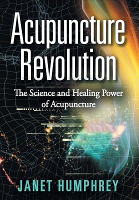 Acupuncture Revolution: The Science and Healing Power of Acupuncture - Janet Humphrey