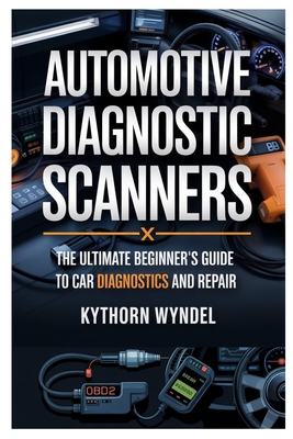 Automotive Diagnostic Scanners: The Ultimate Beginner's Guide to Car Diagnostics and Repair: Unlock the Power of Obd-II Technology, Troubleshoot Like - Kythorn Wyndel
