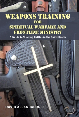 Weapons Training for Spiritual Warfare and Frontline Ministry: A Guide to Winning Battles in the Spirit Realm - David Allan Jacques