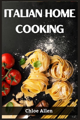 Italian Home Cooking: Authentic Italian Home Cooking Made Easy (2023 Guide for Beginners) - Chloe Allen