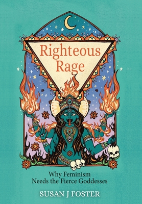 Righteous Rage: Why Feminism Needs the Fierce Goddesses - Susan J. Foster