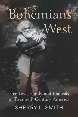 Bohemians West: Free Love, Family, and Radicals in Twentieth-Century America - Sherry L. Smith
