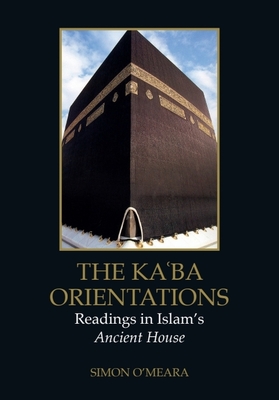 The Kaʿba Orientations: Readings in Islam's Ancient House - Simon O'meara