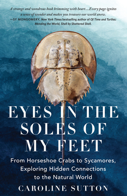 Eyes in the Soles of My Feet: From Horseshoe Crabs to Sycamores, Exploring Hidden Connections to the Natural World - Caroline Sutton