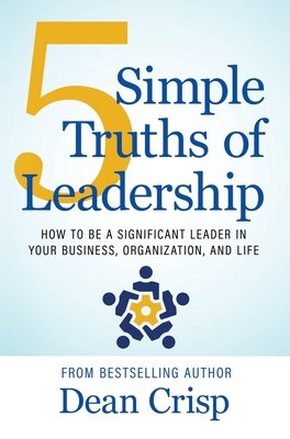 5 Simple Truths of Leadership: How to be a significant leader in your business, organization, and life - Dean Crisp