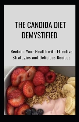 The Candida Diet Demystified: Reclaim Your Health with Effective Strategies and Delicious Recipes - 