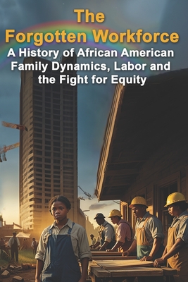 The Forgotten Workforce: A History of African American Family Dynamics, Labor and the Fight for Equity - Rodger Knowles