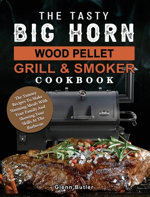 The Tasty BIG HORN Wood Pellet Grill And Smoker Cookbook: The Yummy Recipes To Make Stunning Meals With Your Family And Showing Your Skills At The Bar - Glenn Butler