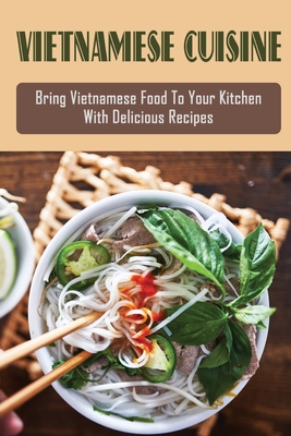 Vietnamese Cuisine: Bring Vietnamese Food To Your Kitchen With Delicious Recipes: Family Meals With Vietnamese Recipes - Mack Voran