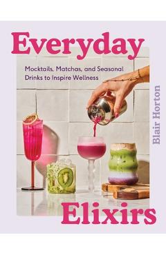 Poza produsului Everyday Elixirs: Mocktails, Matchas, and Seasonal Drinks to Inspire Wellness - Blair Horton