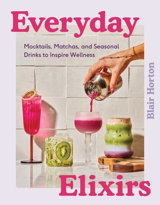 Everyday Elixirs: Mocktails, Matchas, and Seasonal Drinks to Inspire Wellness - Blair Horton