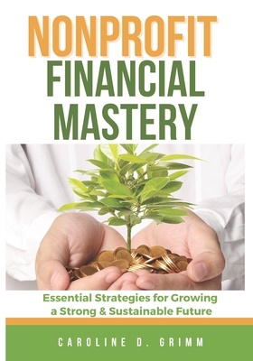 Nonprofit Financial Mastery: Essential Strategies for Growing a Strong and Sustainable Future - Caroline D. Grimm