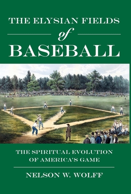 The Elysian Fields of Baseball: The Spiritual Evolution of America's Game - Nelson W. Wolff