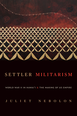 Settler Militarism: World War II in Hawai'i and the Making of Us Empire - Juliet Nebolon