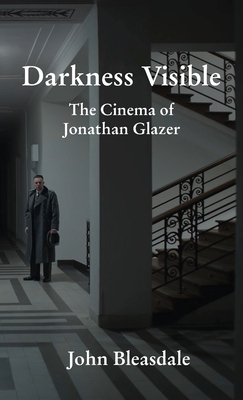 Darkness Visible: The Cinema of Jonathan Glazer - John Bleasdale