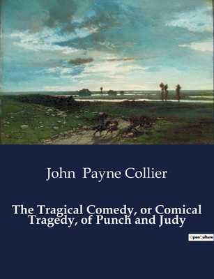 The Tragical Comedy, or Comical Tragedy, of Punch and Judy - John Payne Collier
