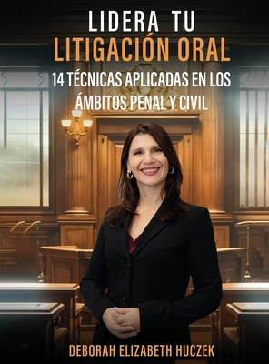 Lidera Tu Litigación Oral: 14 Técnicas Aplicadas En Los Ámbitos Penal Y Civil - Deborah Elizabeth Huczek