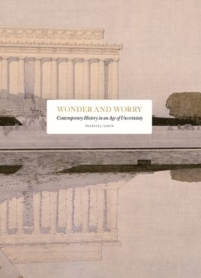 Wonder and Worry: Contemporary History in an Age of Uncertainty - Francis J. Gavin