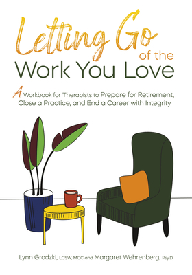 Letting Go of the Work You Love: A Workbook for Therapists to Prepare for Retirement, Close a Practice, and End a Career with Integrity - Lynn Grodzki