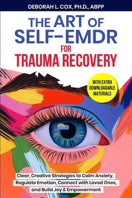 The Art of Self-EMDR for Trauma Recovery: Clear, Creative Strategies to Calm Anxiety, Regulate Emotion, Connect with Loved Ones, and Build Joy & Empow - Deborah L. Cox