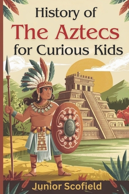 History of the Aztecs for Curious Kids: Discover the Lost World of Warriors, Gods, and a Magnificent City - Junior Scofield