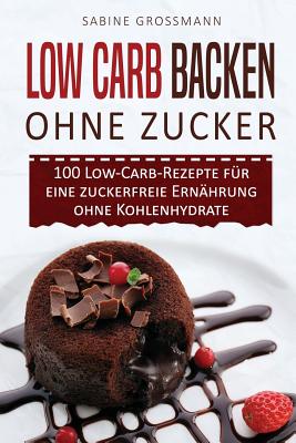 Low Carb Backen ohne Zucker: 100 Low-Carb-Rezepte für eine zuckerfreie Ernährung ohne Kohlenhydrate -