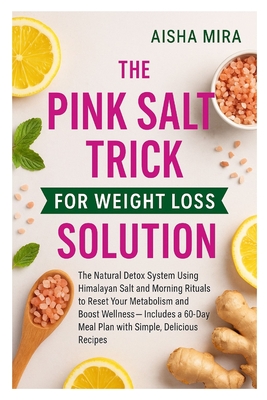 The Pink Salt Trick for Weight Loss Solution: The Natural Detox System Using Himalayan Salt and Morning Rituals to Reset Your Metabolism and Boost Wel - Aisha Mira
