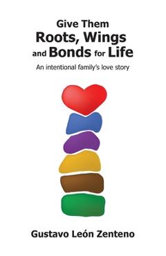 Coperta cărții 'Give Them Roots, Wings and Bonds for Life: An Intentional Family's Love Story - Gustavo León Zenteno'