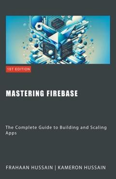 Coperta cărții 'Mastering Firebase: The Complete Guide to Building and Scaling Apps - Kameron Hussain'