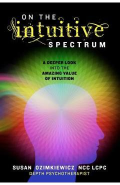 Poza produsului On The Intuitive Spectrum: A Deeper Look into the Amazing Value of Intuition - Susan Ozimkiewicz