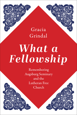 What a Fellowship: Remembering Augsburg Seminary and the Lutheran Free Church - Gracia Grindal