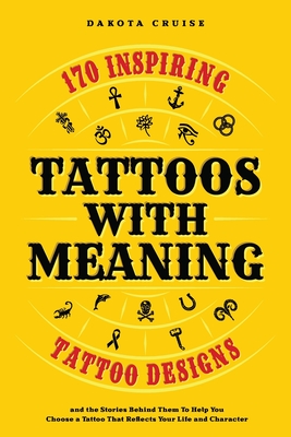 Tattoos With Meaning: 170 Inspiring Tattoo Designs and the Stories Behind Them To Help You Choose a Tattoo That Reflects Your Life and Character - Dakota Cruise