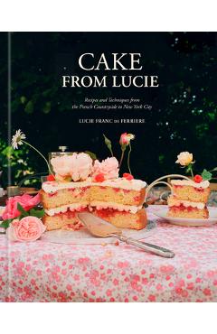 Coperta cărții 'Cake from Lucie: Recipes and Techniques from the French Countryside to New York City: A Baking Book - Lucie Franc De'