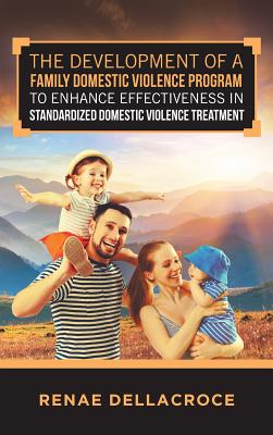 The Development of a Family Domestic Violence Program to Enhance Effectiveness in Standardized Domestic Violence Treatment - Renae Dellacroce