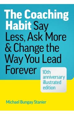 The Coaching Habit: Say Less, Ask More, and Change the Way You Lead Forever (10th Anniversary Illustrated Edition)