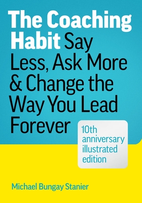 Coperta cărții 'The Coaching Habit: Say Less, Ask More, and Change the Way You Lead Forever (10th Anniversary Illustrated Edition) -'