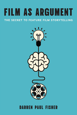 Film as Argument: The Secret to Feature Film Storytelling - Darren Paul Fisher